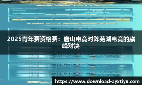 2025青年赛资格赛：唐山电竞对阵芜湖电竞的巅峰对决