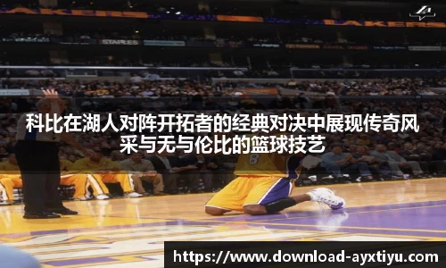 科比在湖人对阵开拓者的经典对决中展现传奇风采与无与伦比的篮球技艺