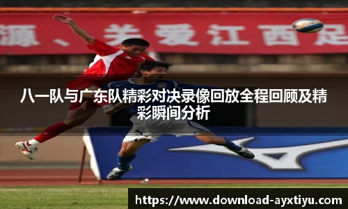 八一队与广东队精彩对决录像回放全程回顾及精彩瞬间分析