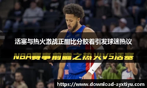 活塞与热火激战正酣比分胶着引发球迷热议